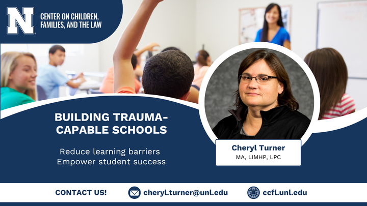 Graphic with a blue  and white background and the CCFL logo. A large photo of children in a classroom and a small photo of Cheryl Turner. Text, "Building Trauma-Capable Schools. Reduce learning barriers. Empower student success. Cheryl Turner, MA, LIMHP, LPC. Training Specialist II at UNL-CCFL. Trauma and attachment therapist. Over 25 years experience in trauma work. Contact us! cheryl.turner@unl.edu ccfl.unl.edu"